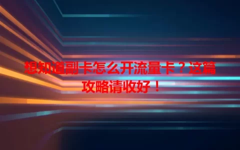 想知道副卡怎么开流量卡？这篇攻略请收好！