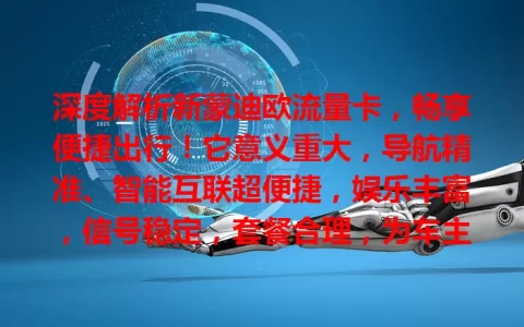 深度解析新蒙迪欧流量卡，畅享便捷出行！它意义重大，导航精准、智能互联超便捷，娱乐丰富，信号稳定，套餐合理，为车主打造优质驾驶环境，助力开启美好出行生活