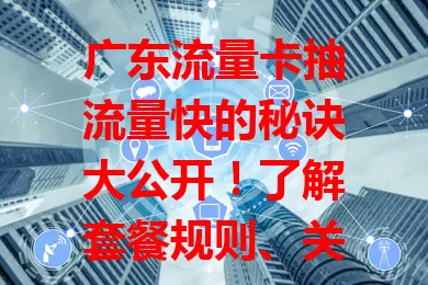 广东流量卡抽流量快的秘诀大公开！了解套餐规则、关注运营商活动、合理用流量、与客服沟通，多管齐下就能畅快抽取流量，让网络生活更精彩！