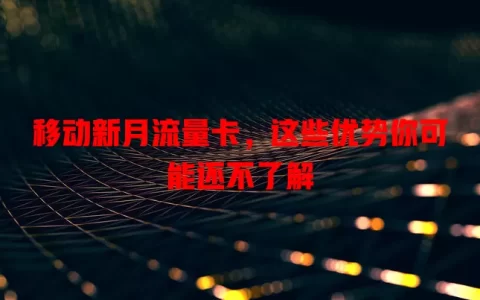 移动新月流量卡，这些优势你可能还不了解