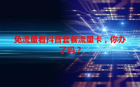 免流量看抖音套餐流量卡，你办了吗？