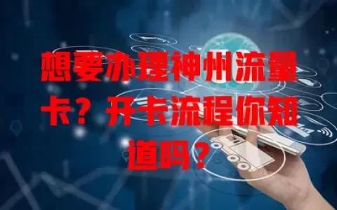 想要办理神州流量卡？开卡流程你知道吗？