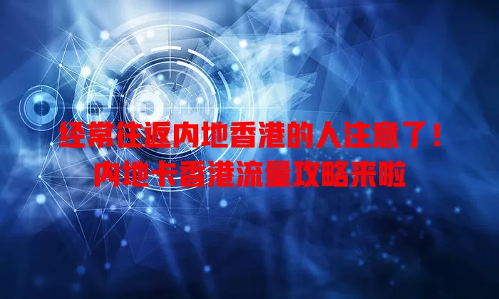 经常往返内地香港的人注意了!内地卡香港流量攻略来啦