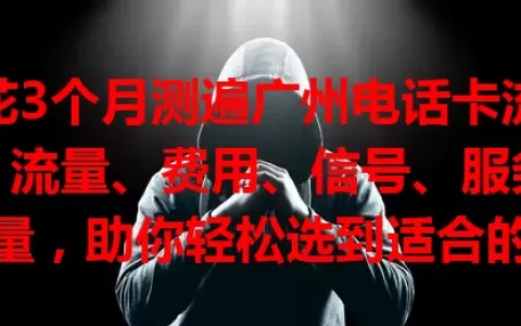 我花3个月测遍广州电话卡流量卡，流量、费用、信号、服务全考量，助你轻松选到适合的卡