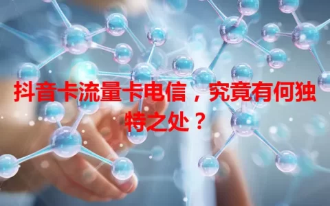 抖音卡流量卡电信，究竟有何独特之处？