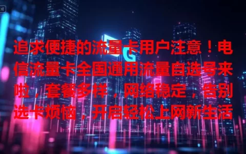追求便捷的流量卡用户注意！电信流量卡全国通用流量自选号来啦，套餐多样，网络稳定，告别选卡烦恼，开启轻松上网新生活