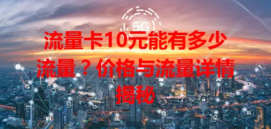 流量卡10元能有多少流量?价格与流量详情揭秘