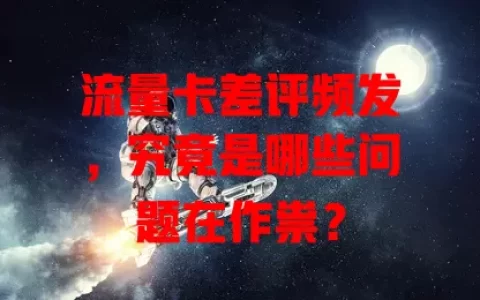 流量卡差评频发，究竟是哪些问题在作祟？