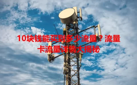 10块钱能买到多少流量？流量卡流量详情大揭秘