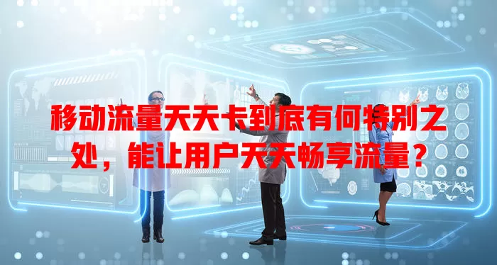 移动流量天天卡到底有何特别之处,能让用户天天畅享流量?