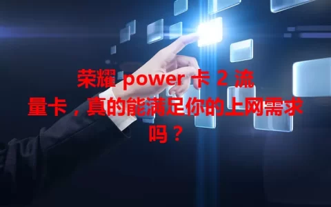 荣耀 power 卡 2 流量卡，真的能满足你的上网需求吗？