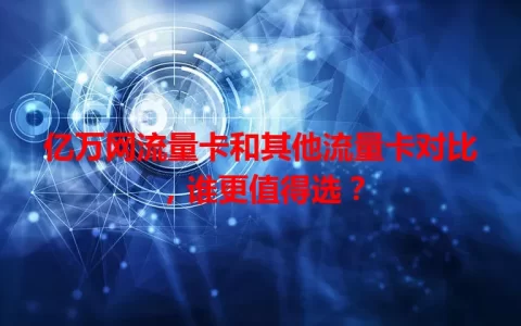 亿万网流量卡和其他流量卡对比，谁更值得选？