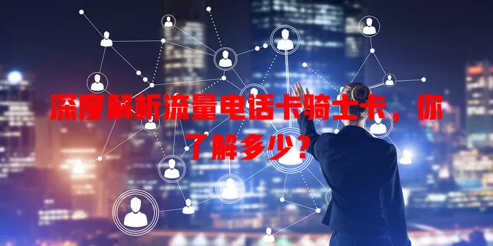 深度解析流量电话卡骑士卡，你了解多少？