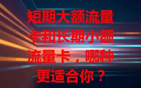 短期大额流量卡和长期小额流量卡，哪种更适合你？