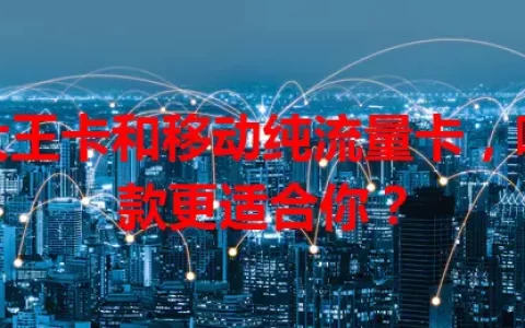 大王卡和移动纯流量卡，哪款更适合你？