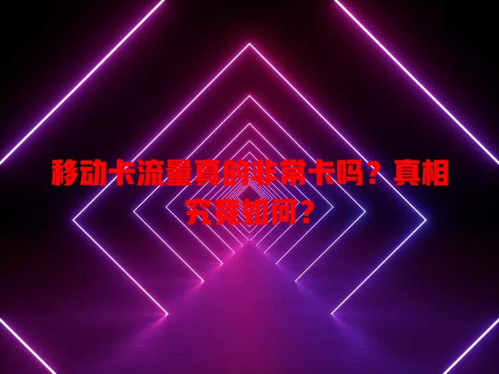 移动卡流量真的非常卡吗?真相究竟如何?