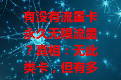 有没有流量卡永久无限流量?真相:无此类卡,但有多类套餐及优惠,按需选可避坑