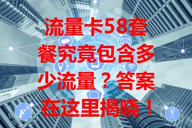 流量卡58套餐究竟包含多少流量?答案在这里揭晓!