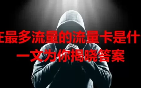现在最多流量的流量卡是什么？一文为你揭晓答案