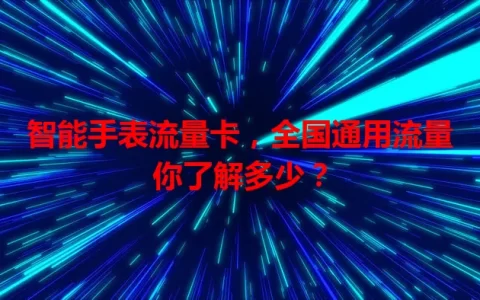 智能手表流量卡，全国通用流量你了解多少？