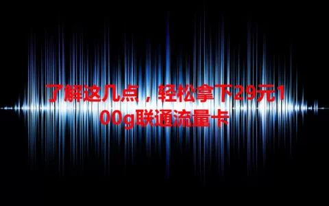 了解这几点，轻松拿下29元100g联通流量卡
