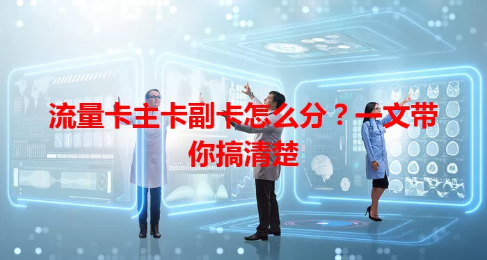 流量卡主卡副卡怎么分？一文带你搞清楚