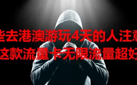 那些去港澳游玩4天的人注意了！这款流量卡无限流量超好用