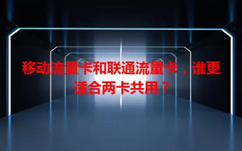 移动流量卡和联通流量卡，谁更适合两卡共用？
