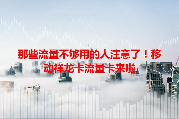 那些流量不够用的人注意了！移动祥龙卡流量卡来啦