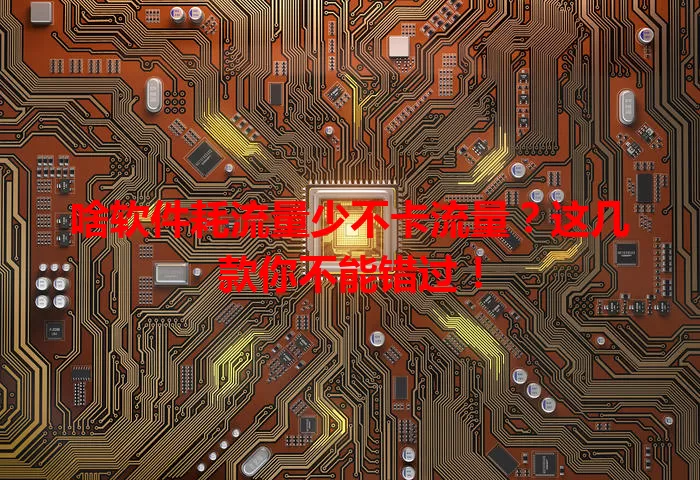 啥软件耗流量少不卡流量?这几款你不能错过!