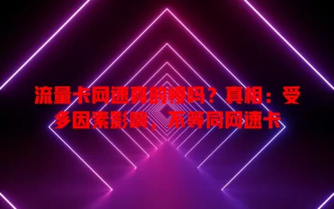 流量卡网速真的慢吗？真相：受多因素影响，不等同网速卡