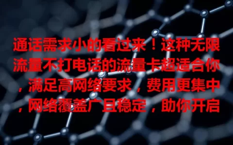 通话需求小的看过来！这种无限流量不打电话的流量卡超适合你，满足高网络要求，费用更集中，网络覆盖广且稳定，助你开启全新网络体验