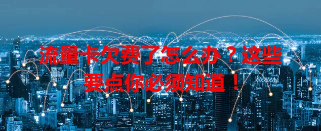 流量卡欠费了怎么办?这些要点你必须知道!