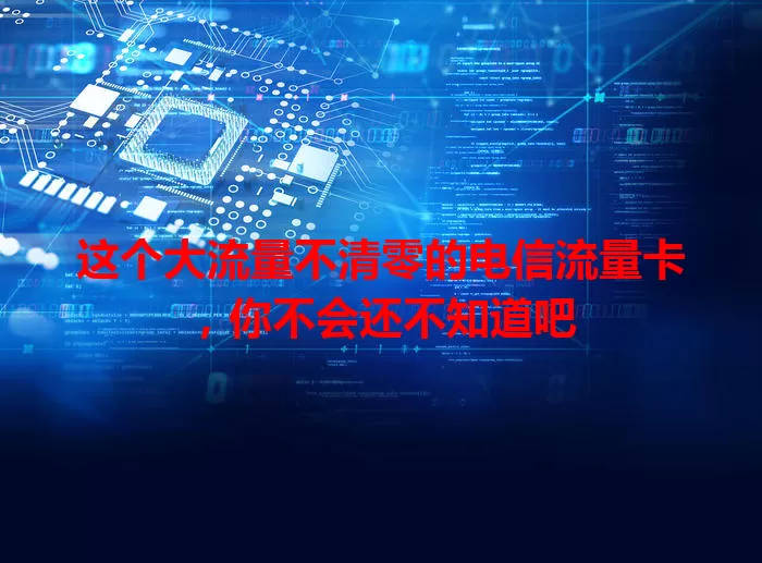 这个大流量不清零的电信流量卡，你不会还不知道吧