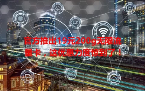 官方推出19元200g无限流量卡，这优惠力度惊到了！