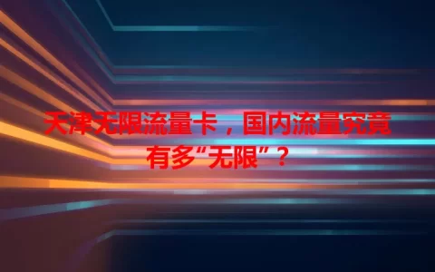 天津无限流量卡，国内流量究竟有多“无限”？