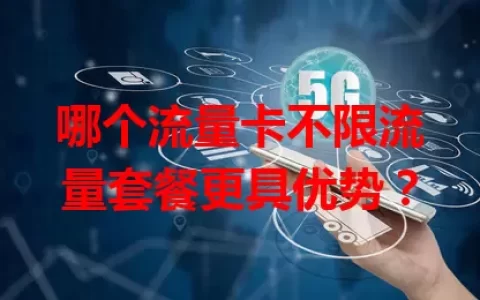 哪个流量卡不限流量套餐更具优势？
