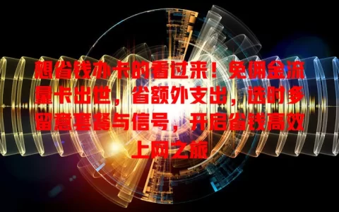 想省钱办卡的看过来！免佣金流量卡出世，省额外支出，选时多留意套餐与信号，开启省钱高效上网之旅