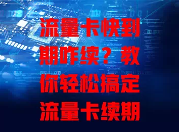 流量卡快到期咋续?教你轻松搞定流量卡续期方法