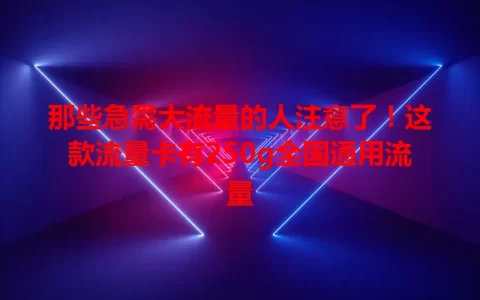 那些急需大流量的人注意了！这款流量卡有250g全国通用流量