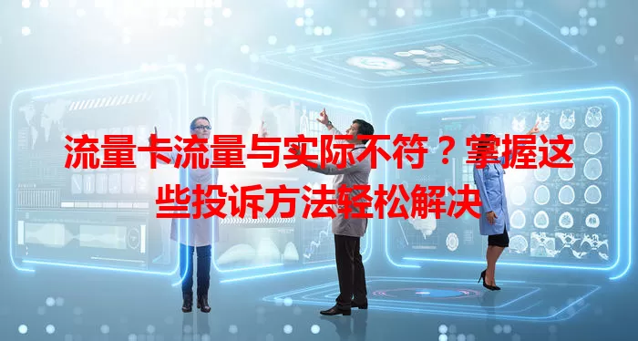 流量卡流量与实际不符?掌握这些投诉方法轻松解决