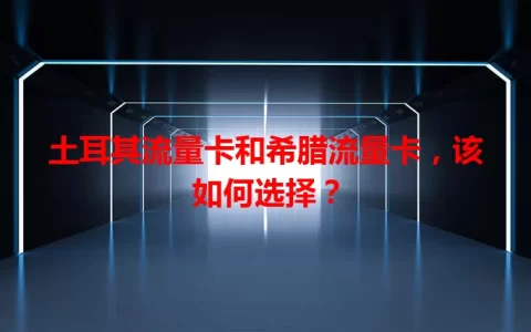 土耳其流量卡和希腊流量卡，该如何选择？