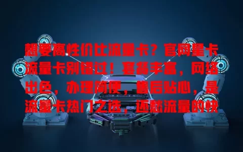 想要高性价比流量卡？官网星卡流量卡别错过！套餐丰富，网络出色，办理简便，售后贴心，是流量卡热门之选，还愁流量的快来关注！