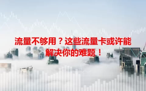 流量不够用？这些流量卡或许能解决你的难题！