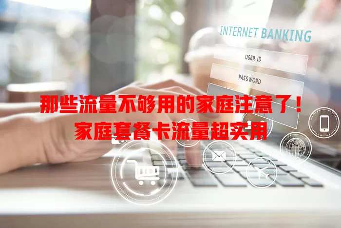 那些流量不够用的家庭注意了!家庭套餐卡流量超实用