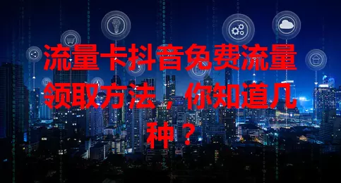 流量卡抖音免费流量领取方法,你知道几种?
