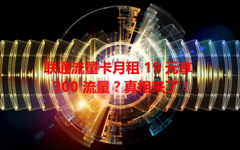 联通流量卡月租 19 元享 300 流量？真相来了！