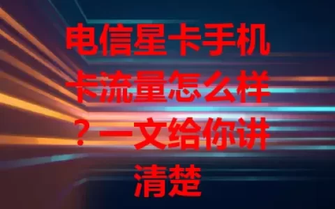 电信星卡手机卡流量怎么样？一文给你讲清楚