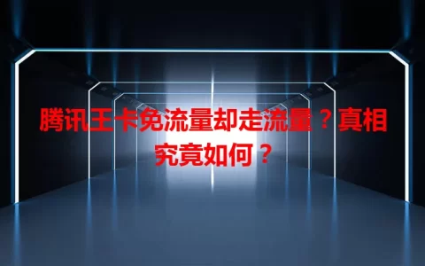 腾讯王卡免流量却走流量？真相究竟如何？