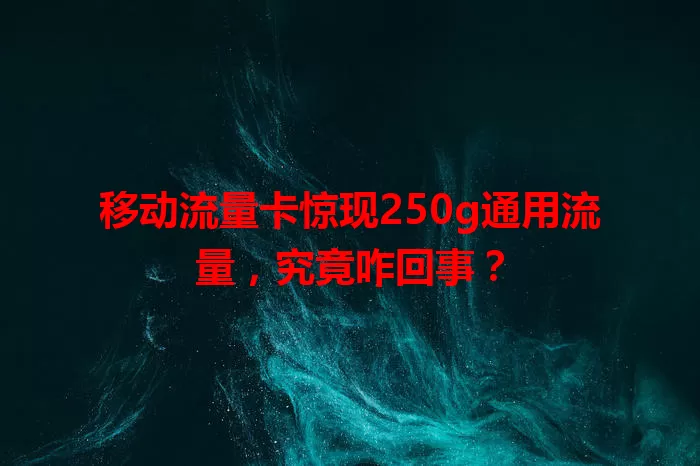 移动流量卡惊现250g通用流量,究竟咋回事?